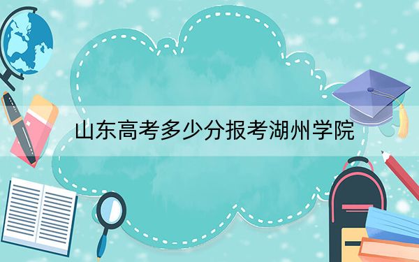 山东高考多少分报考湖州学院？附2022-2024年最低录取分数线