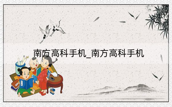 南方高科手机_南方高科手机