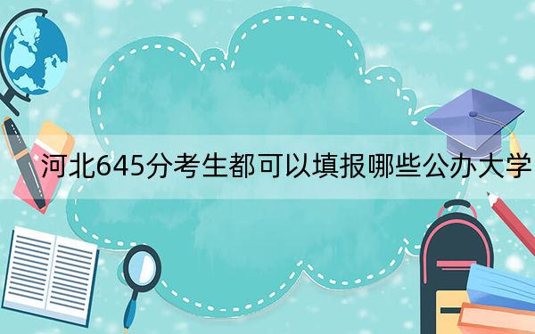河北645分考生都可以填报哪些公办大学？（附带2022-2024年645录取大学名单）