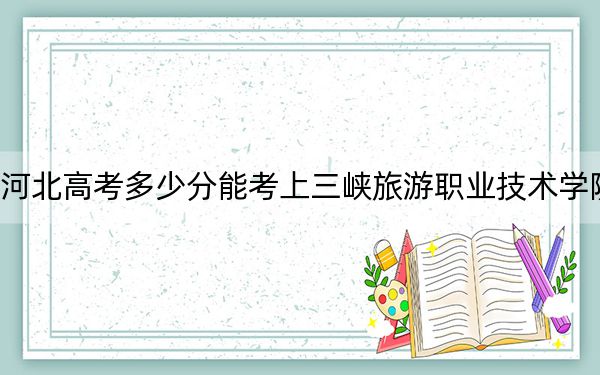 河北高考多少分能考上三峡旅游职业技术学院？2024年历史类最低343分 物理类最低389分