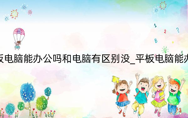平板电脑能办公吗和电脑有区别没_平板电脑能办公吗