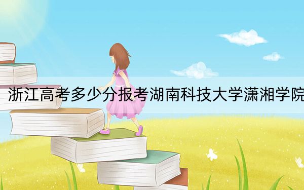 浙江高考多少分报考湖南科技大学潇湘学院？附2022-2024年最低录取分数线