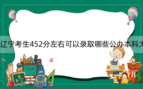 辽宁考生452分左右可以录取哪些公办本科大学？（供2025年考生参考）
