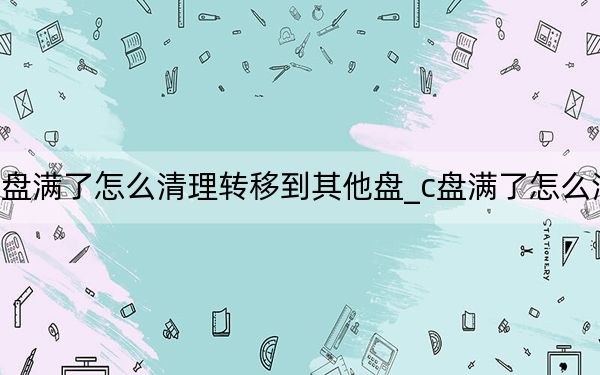 c盘满了怎么清理转移到其他盘_c盘满了怎么清理