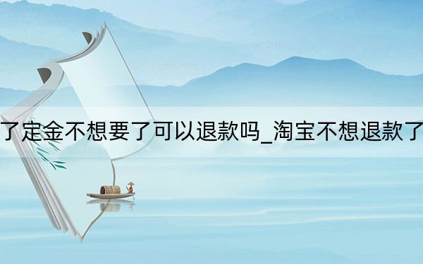 淘宝付了定金不想要了可以退款吗_淘宝不想退款了如何处理