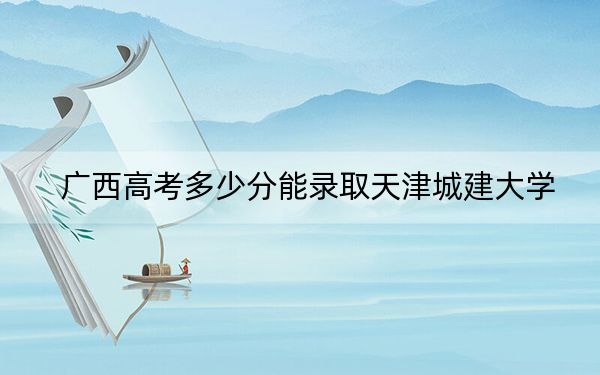 广西高考多少分能录取天津城建大学？2024年历史类460分 物理类430分