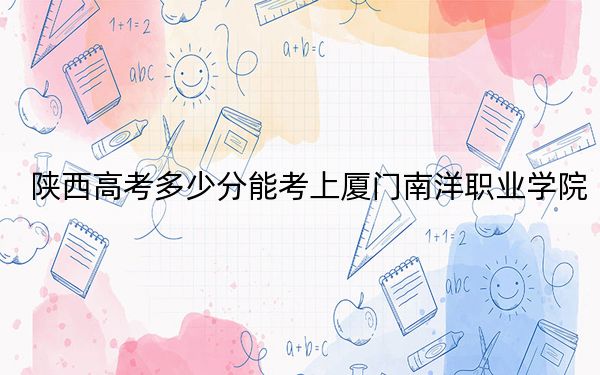 陕西高考多少分能考上厦门南洋职业学院？附2022-2024年最低录取分数线