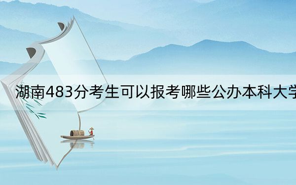 湖南483分考生可以报考哪些公办本科大学？（供2025年考生参考）