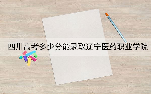 四川高考多少分能录取辽宁医药职业学院？2024年文科422分 理科录取分433分