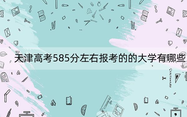 天津高考585分左右报考的的大学有哪些？（附近三年585分大学录取名单）