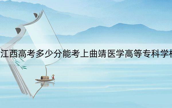 江西高考多少分能考上曲靖医学高等专科学校？2024年历史类录取分395分 物理类最低424分
