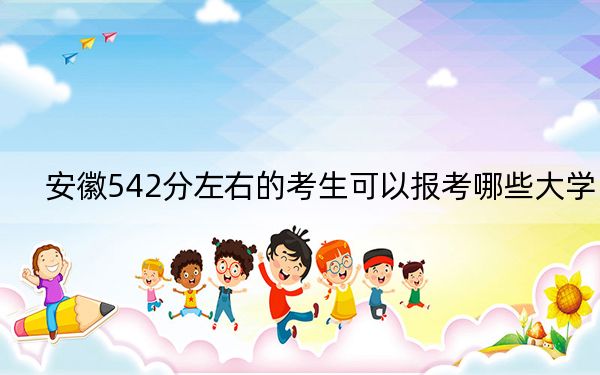 安徽542分左右的考生可以报考哪些大学？（附带2022-2024年542左右大学名单）