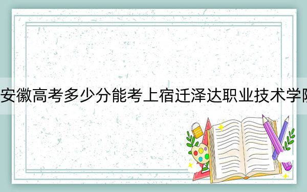 安徽高考多少分能考上宿迁泽达职业技术学院？附2022-2024年最低录取分数线