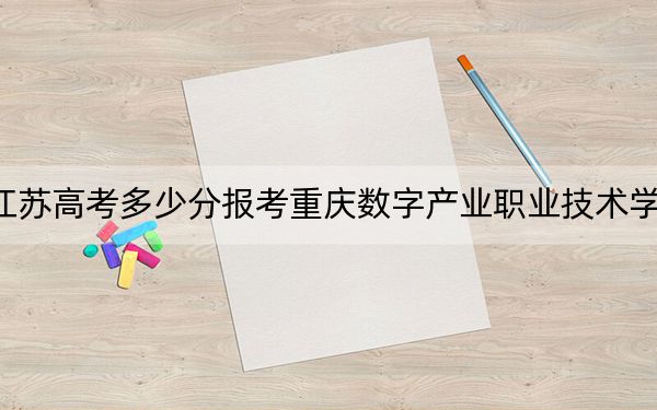 江苏高考多少分报考重庆数字产业职业技术学院？2024年历史类投档线220分 物理类最低220分