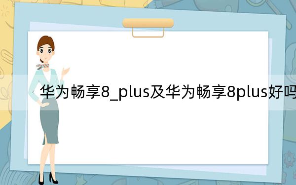 华为畅享8_plus及华为畅享8plus好吗