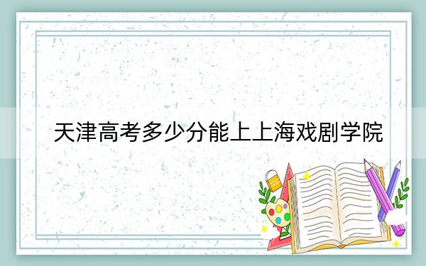 天津高考多少分能上上海戏剧学院？2024年综合录取分614分