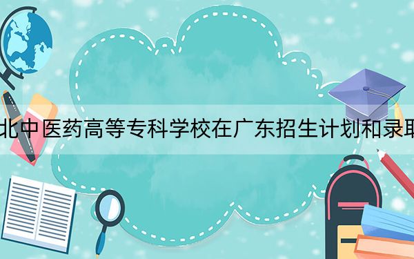 2024年湖北中医药高等专科学校在广东招生计划和录取分数线是多少？广东考生2025年参考