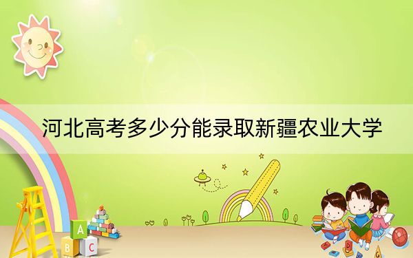 河北高考多少分能录取新疆农业大学？附2022-2024年最低录取分数线