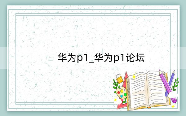 华为p1_华为p1论坛