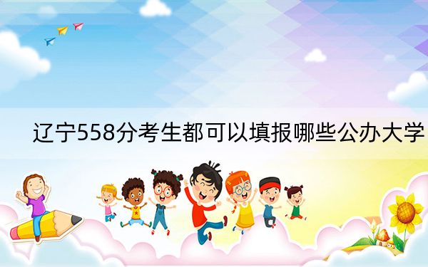 辽宁558分考生都可以填报哪些公办大学？（附带2022-2024年558录取大学名单）