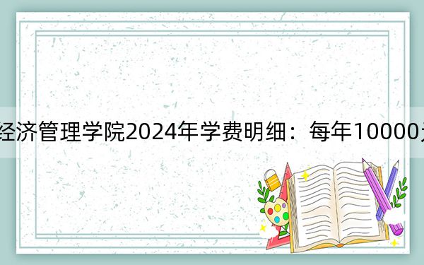河北经贸大学经济管理学院2024年学费明细：每年10000元（供浙江考生参考）