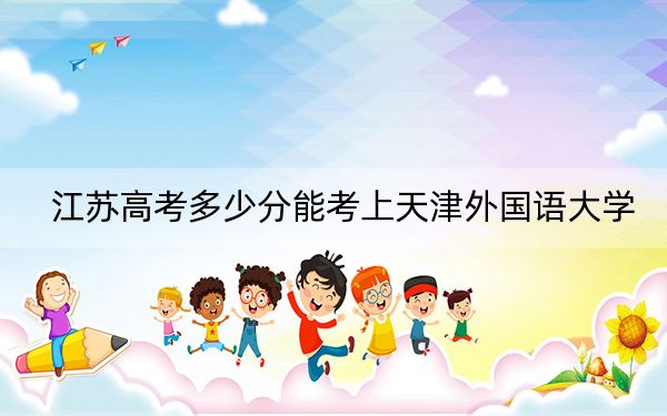 江苏高考多少分能考上天津外国语大学？附2022-2024年最低录取分数线