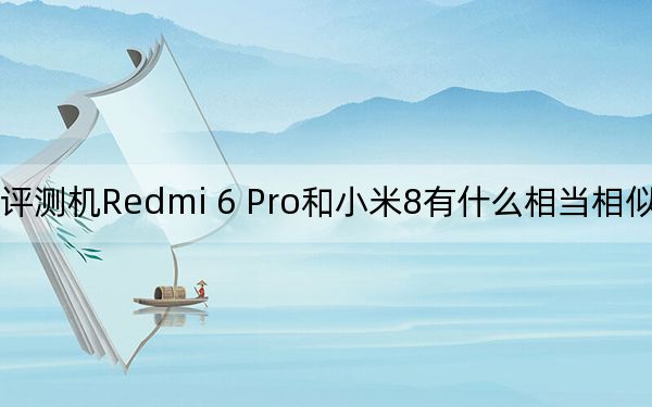 评测机Redmi 6 Pro和小米8有什么相当相似的地方？