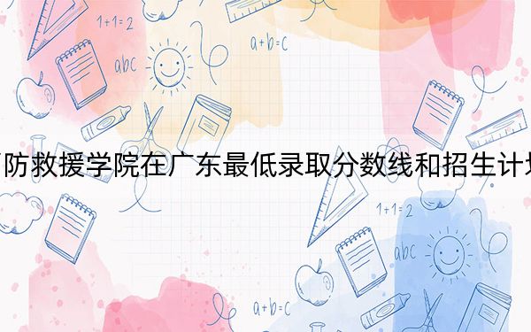 中国消防救援学院在广东最低录取分数线和招生计划公布！