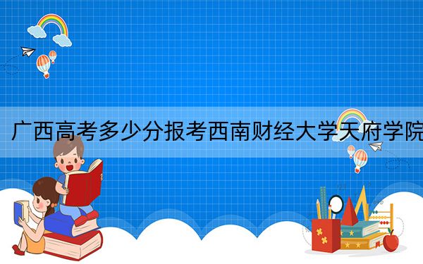 广西高考多少分报考西南财经大学天府学院？2024年历史类投档线425分 物理类录取分399分
