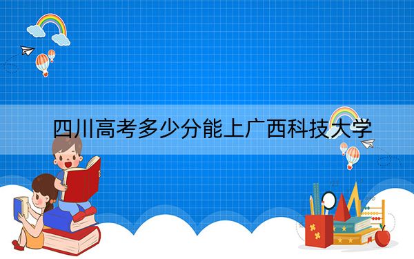 四川高考多少分能上广西科技大学？附2022-2024年院校最低投档线