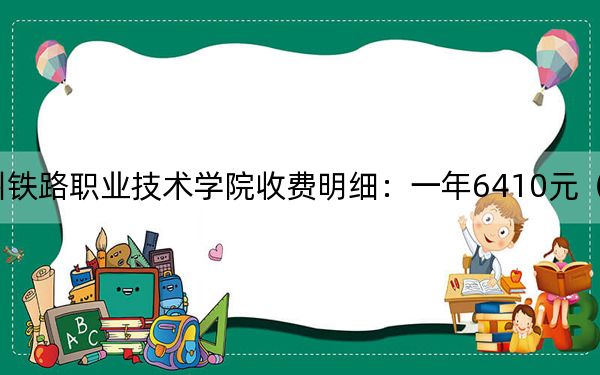 2024年广州铁路职业技术学院收费明细：一年6410元（供四川考生参考）