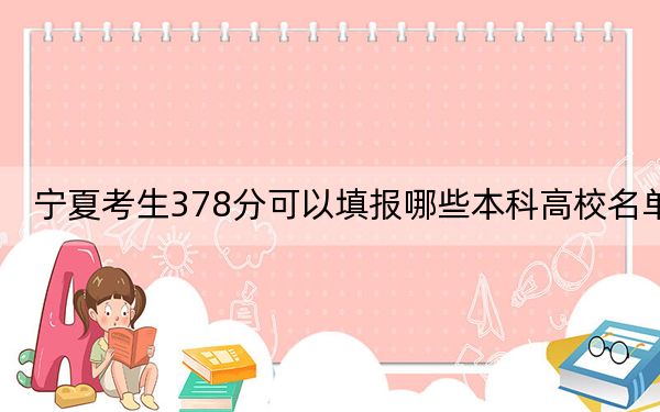 宁夏考生378分可以填报哪些本科高校名单？（附带2022-2024年378录取大学名单）