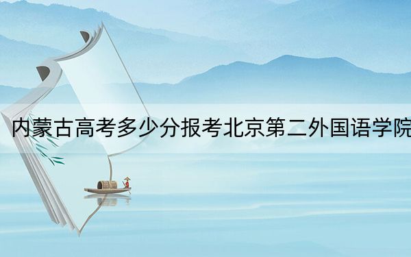 内蒙古高考多少分报考北京第二外国语学院？2024年文科投档线519分 理科投档线528分