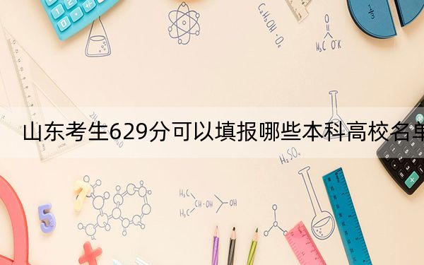 山东考生629分可以填报哪些本科高校名单？（附带2022-2024年629左右高校名单）