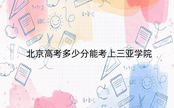 北京高考多少分能考上三亚学院？2024年综合最低分466分