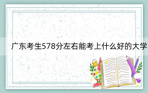 广东考生578分左右能考上什么好的大学？ 2025年高考可以填报29所大学