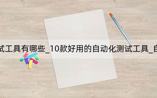 常用的自动化测试工具有哪些_10款好用的自动化测试工具_自动化测试工具有哪些