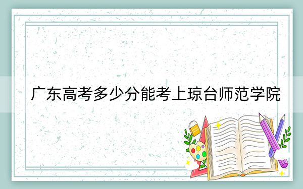 广东高考多少分能考上琼台师范学院？附2022-2024年最低录取分数线
