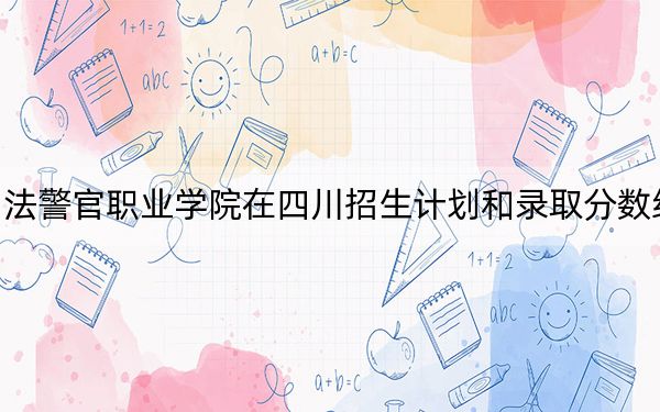 吉林司法警官职业学院在四川招生计划和录取分数线是多少？2025四川考生参考