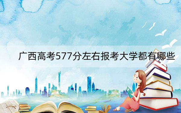 广西高考577分左右报考大学都有哪些？
