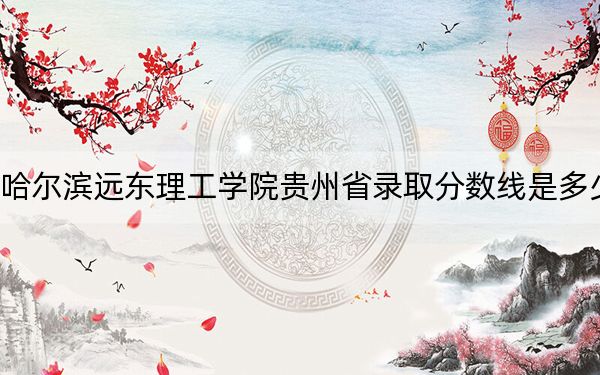 哈尔滨远东理工学院贵州省录取分数线是多少？2025年贵州考生参考