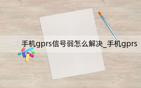 手机gprs信号弱怎么解决_手机gprs
