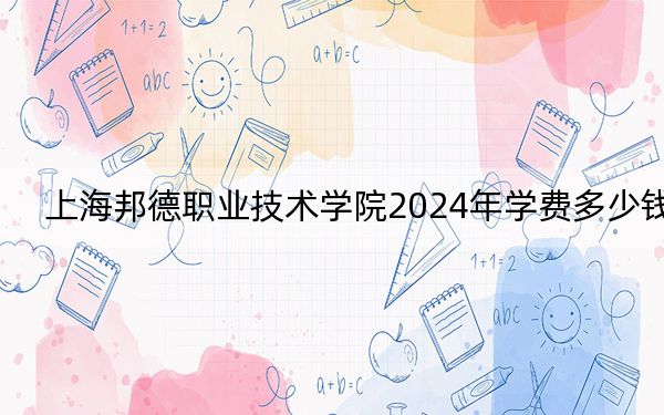 上海邦德职业技术学院2024年学费多少钱？每年19300元（各专业收费标准）