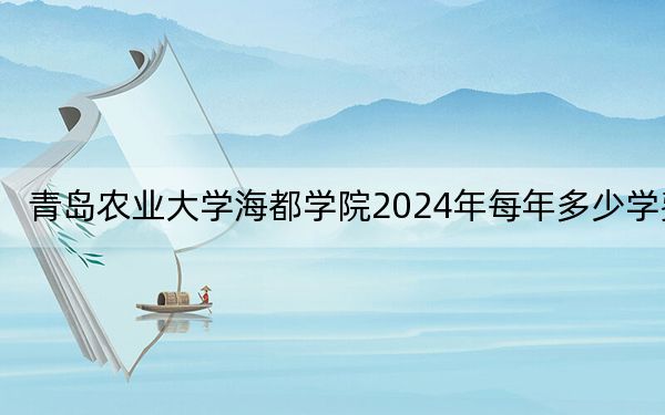 青岛农业大学海都学院2024年每年多少学费？每年14800元-19500元（供河南考生参考）