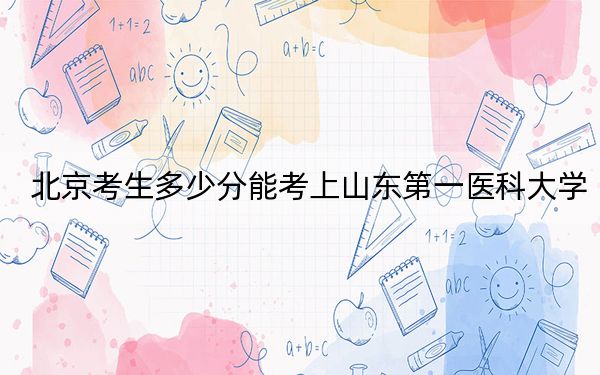 北京考生多少分能考上山东第一医科大学？附2022-2024年院校投档线
