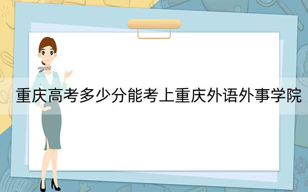 重庆高考多少分能考上重庆外语外事学院？附2022-2024年最低录取分数线