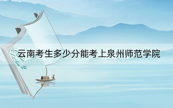 云南考生多少分能考上泉州师范学院？附带近三年最低录取分数线