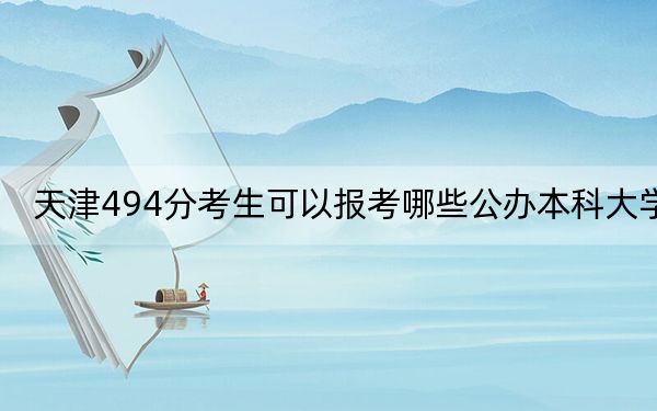 天津494分考生可以报考哪些公办本科大学？（供2025年考生参考）