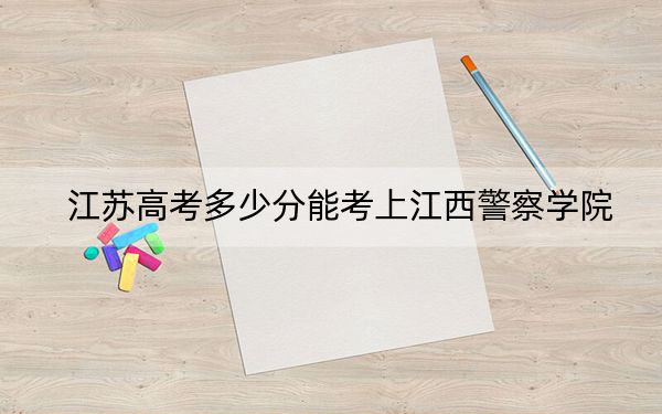 江苏高考多少分能考上江西警察学院？附2022-2024年最低录取分数线