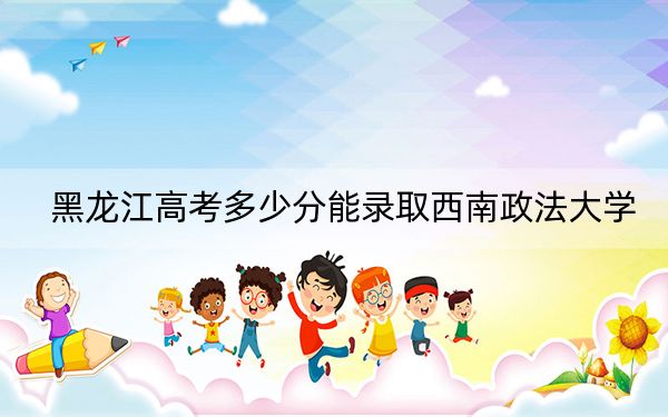 黑龙江高考多少分能录取西南政法大学？附2022-2024年最低录取分数线